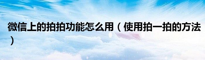 微信上的拍拍功能怎么用(使用拍一拍的方法)