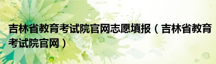 吉林省教育考试院官网志愿填报(吉林省教育考试院官网)