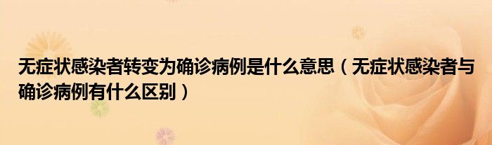 无症状感染者转变为确诊病例是什么意思(无症状感染者与确诊病例有什么区别)