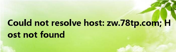 Could not resolve host: zw.78tp.com; Host not found