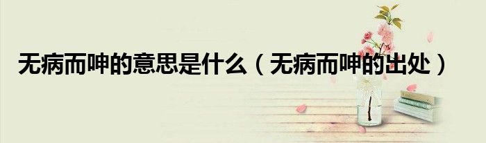 无病而呻的意思是什么(无病而呻的出处)