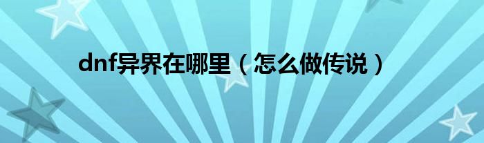 dnf异界在哪里(怎么做传说)