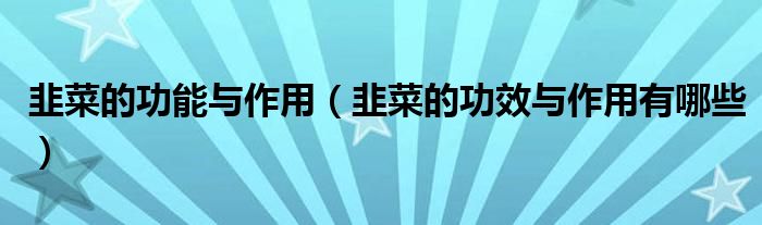 韭菜的功能与作用(韭菜的功效与作用有哪些)
