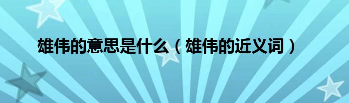 雄伟的意思是什么(雄伟的近义词)