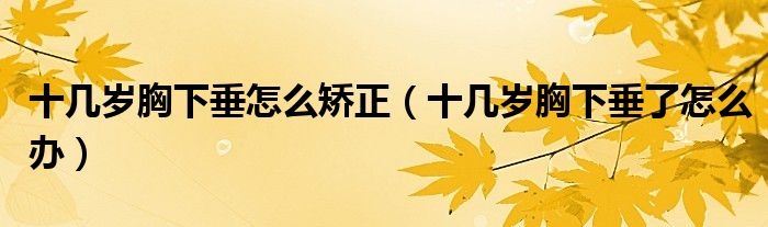 十几岁胸下垂怎么矫正(十几岁胸下垂了怎么办)