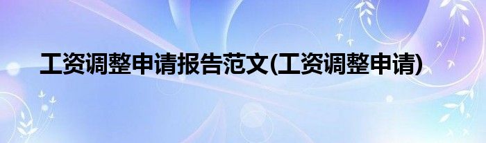 工资调整申请报告范文(工资调整申请)