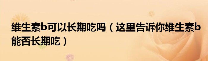 维生素b可以长期吃吗(这里告诉你维生素b能否长期吃)