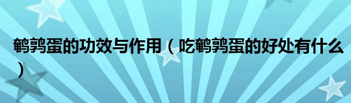 鹌鹑蛋的功效与作用(吃鹌鹑蛋的好处有什么)