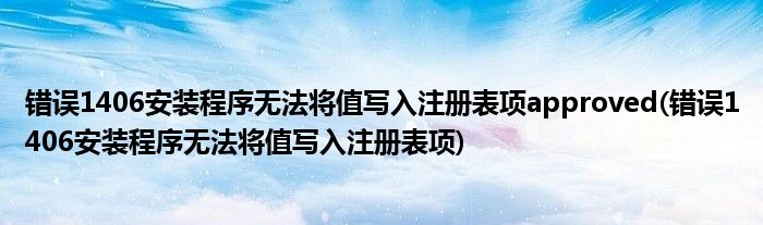 错误1406安装程序无法将值写入注册表项approved(错误1406安装程序无法将值写入注册表项)