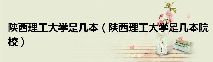 陕西理工大学是几本(陕西理工大学是几本院校)