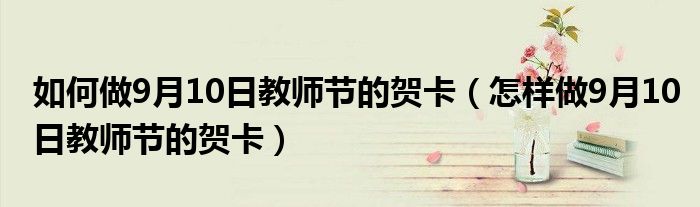 如何做9月10日教师节的贺卡(怎样做9月10日教师节的贺卡)