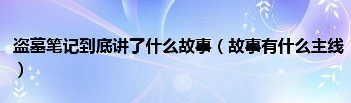 盗墓笔记到底讲了什么故事(故事有什么主线)