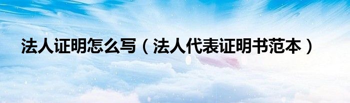法人证明怎么写(法人代表证明书范本)