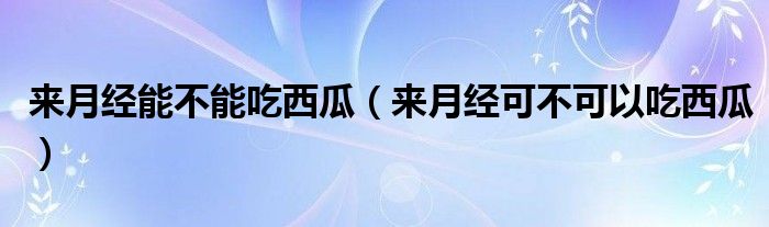 来月经能不能吃西瓜(来月经可不可以吃西瓜)