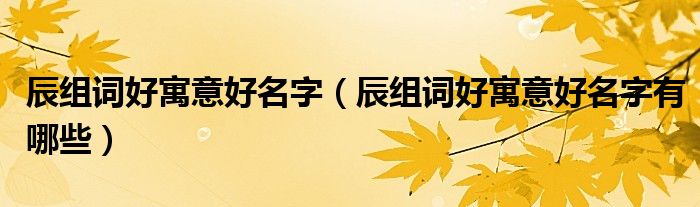 辰组词好寓意好名字(辰组词好寓意好名字有哪些)