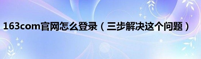 163com官网怎么登录(三步解决这个问题)