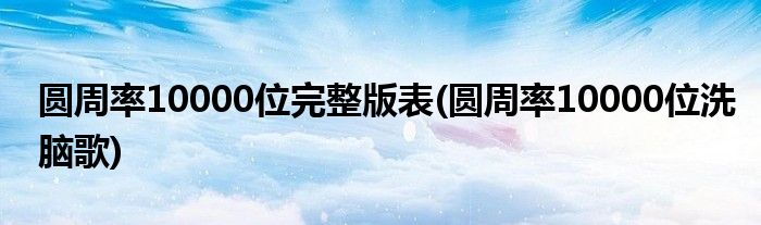 圆周率10000位完整版表(圆周率10000位洗脑歌)