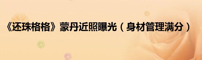 《还珠格格》蒙丹近照曝光(身材管理满分)