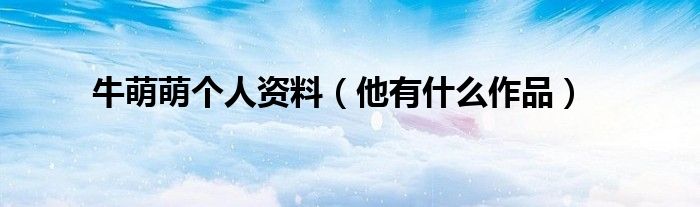 牛萌萌个人资料(他有什么作品)