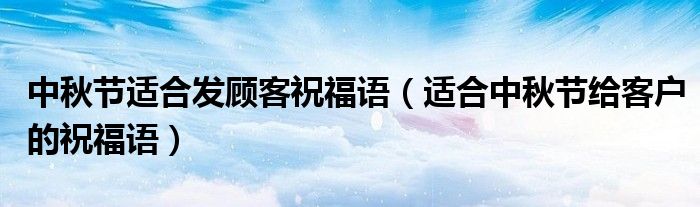 中秋节适合发顾客祝福语(适合中秋节给客户的祝福语)