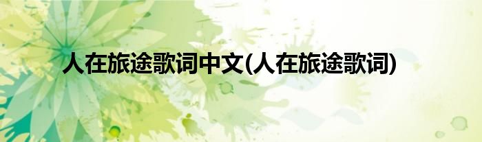 人在旅途歌词中文(人在旅途歌词)