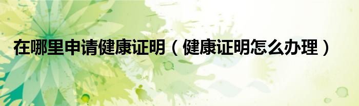 在哪里申请健康证明(健康证明怎么办理)
