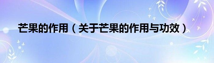 芒果的作用(关于芒果的作用与功效)