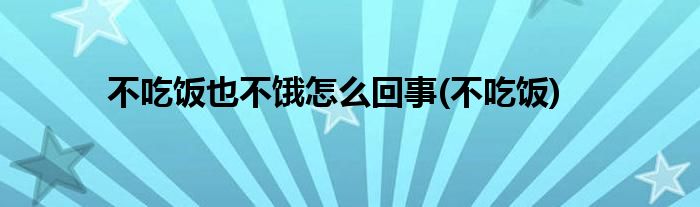 不吃饭也不饿怎么回事(不吃饭)