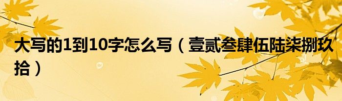 大写的1到10字怎么写(壹贰叁肆伍陆柒捌玖拾)