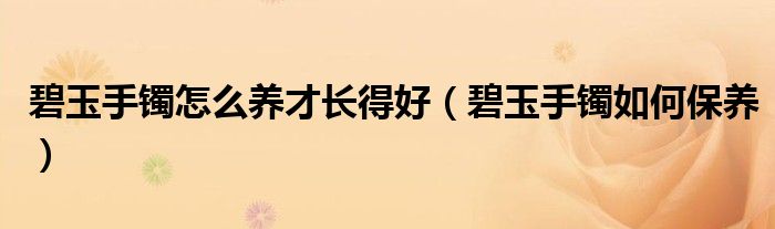 碧玉手镯怎么养才长得好(碧玉手镯如何保养)
