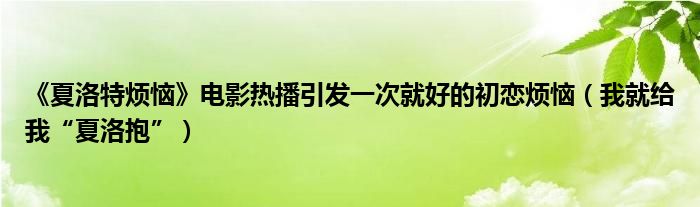 《夏洛特烦恼》电影热播引发一次就好的初恋烦恼(我就给我“夏洛抱”)
