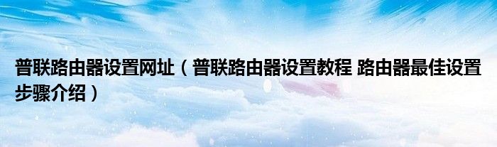 普联路由器设置网址(普联路由器设置教程 路由器最佳设置步骤介绍)
