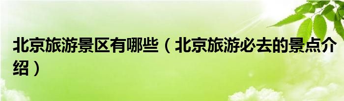 北京旅游景区有哪些(北京旅游必去的景点介绍)