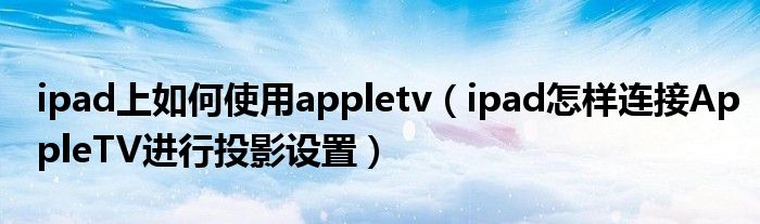 ipad上如何使用appletv(ipad怎样连接AppleTV进行投影设置)