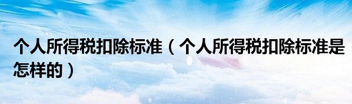 个人所得税扣除标准(个人所得税扣除标准是怎样的)
