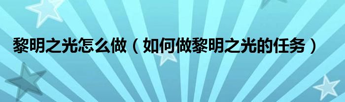 黎明之光怎么做(如何做黎明之光的任务)
