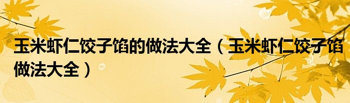 玉米虾仁饺子馅的做法大全(玉米虾仁饺子馅做法大全)