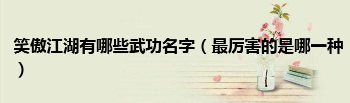 笑傲江湖有哪些武功名字(最厉害的是哪一种)