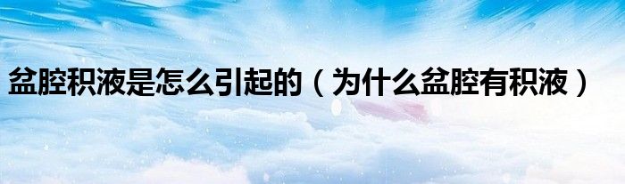 盆腔积液是怎么引起的(为什么盆腔有积液)