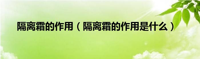 隔离霜的作用(隔离霜的作用是什么)