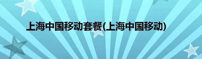 上海中国移动套餐(上海中国移动)