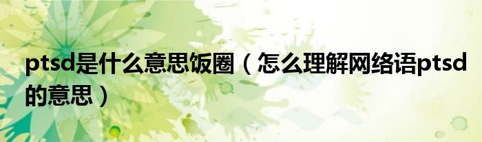 ptsd是什么意思饭圈(怎么理解网络语ptsd的意思)