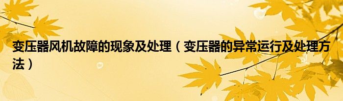 变压器风机故障的现象及处理(变压器的异常运行及处理方法)