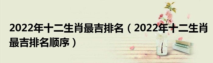 2022年十二生肖最吉排名(2022年十二生肖最吉排名顺序)