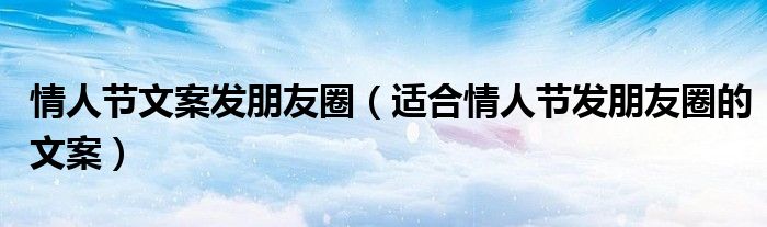 情人节文案发朋友圈(适合情人节发朋友圈的文案)