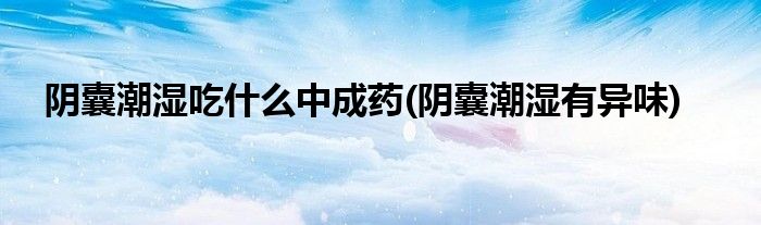 阴囊潮湿吃什么中成药(阴囊潮湿有异味)
