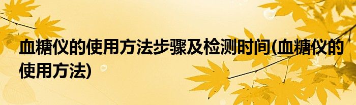 血糖仪的使用方法步骤及检测时间(血糖仪的使用方法)