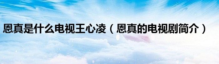恩真是什么电视王心凌(恩真的电视剧简介)