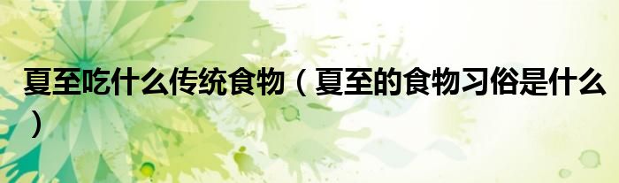 夏至吃什么传统食物(夏至的食物习俗是什么)