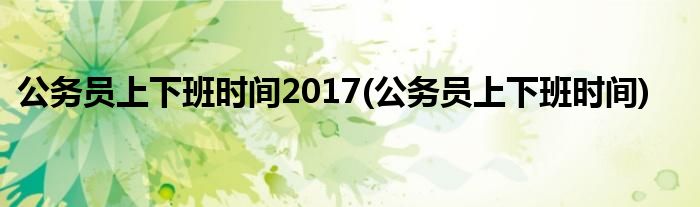 公务员上下班时间2017(公务员上下班时间)